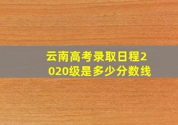 云南高考录取日程2020级是多少分数线