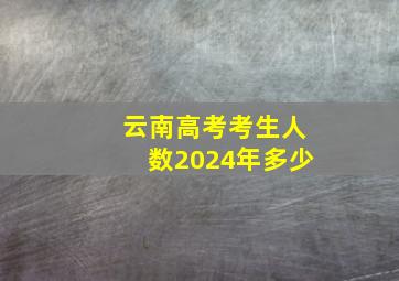 云南高考考生人数2024年多少