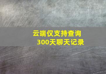 云端仅支持查询300天聊天记录