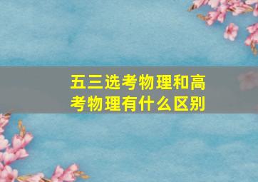 五三选考物理和高考物理有什么区别