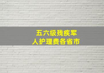 五六级残疾军人护理费各省市