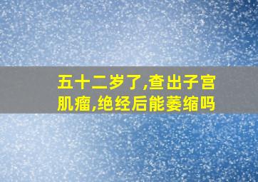 五十二岁了,查出子宫肌瘤,绝经后能萎缩吗