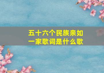 五十六个民族亲如一家歌词是什么歌