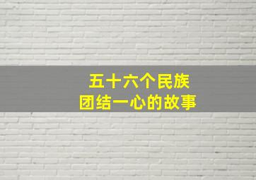 五十六个民族团结一心的故事