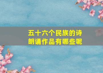 五十六个民族的诗朗诵作品有哪些呢