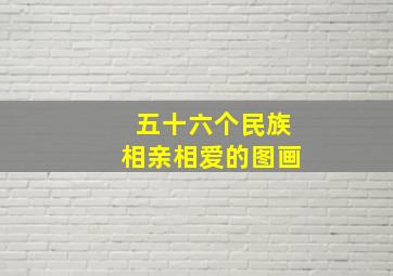 五十六个民族相亲相爱的图画