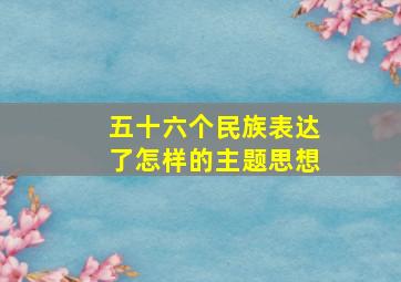 五十六个民族表达了怎样的主题思想