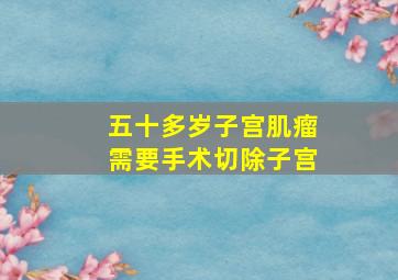 五十多岁子宫肌瘤需要手术切除子宫