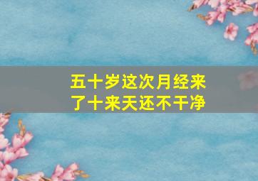 五十岁这次月经来了十来天还不干净