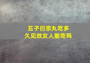 五子衍宗丸吃多久见效女人能吃吗