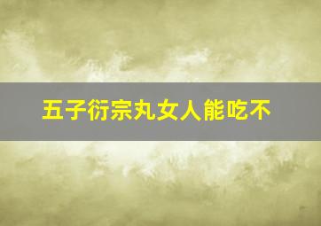 五子衍宗丸女人能吃不