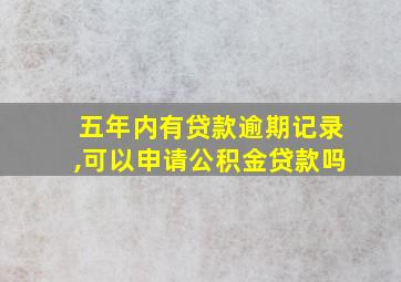 五年内有贷款逾期记录,可以申请公积金贷款吗