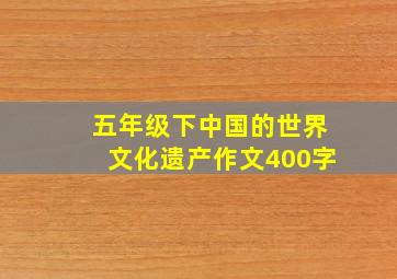 五年级下中国的世界文化遗产作文400字