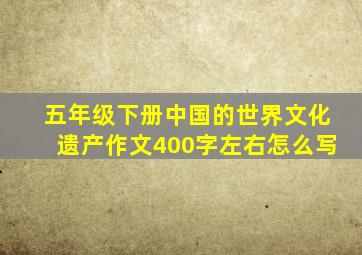 五年级下册中国的世界文化遗产作文400字左右怎么写