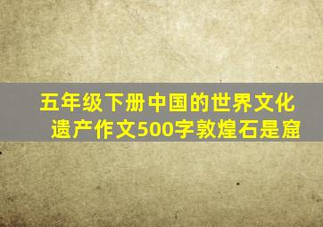 五年级下册中国的世界文化遗产作文500字敦煌石是窟