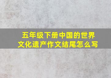 五年级下册中国的世界文化遗产作文结尾怎么写