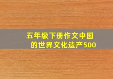 五年级下册作文中国的世界文化遗产500