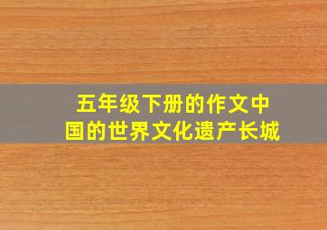 五年级下册的作文中国的世界文化遗产长城