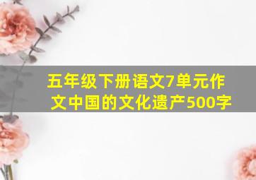 五年级下册语文7单元作文中国的文化遗产500字