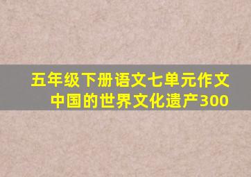 五年级下册语文七单元作文中国的世界文化遗产300