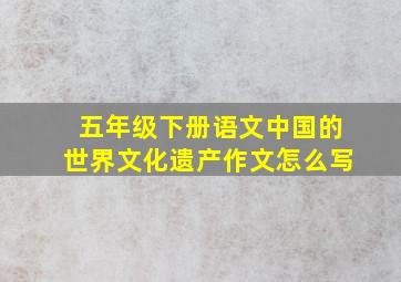 五年级下册语文中国的世界文化遗产作文怎么写