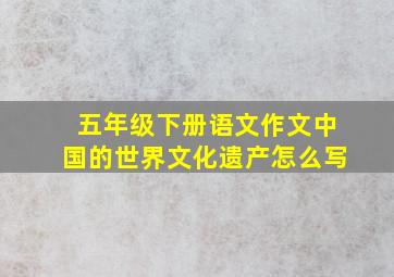 五年级下册语文作文中国的世界文化遗产怎么写