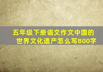 五年级下册语文作文中国的世界文化遗产怎么写800字