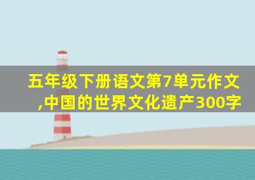 五年级下册语文第7单元作文,中国的世界文化遗产300字