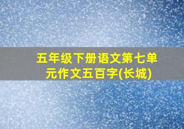 五年级下册语文第七单元作文五百字(长城)