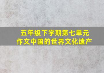 五年级下学期第七单元作文中国的世界文化遗产