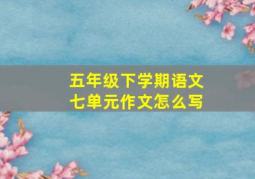 五年级下学期语文七单元作文怎么写