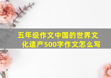 五年级作文中国的世界文化遗产500字作文怎么写