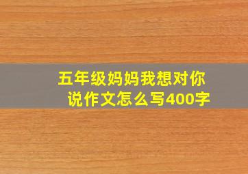 五年级妈妈我想对你说作文怎么写400字