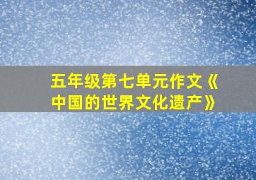 五年级第七单元作文《中国的世界文化遗产》