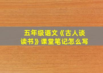 五年级语文《古人谈读书》课堂笔记怎么写