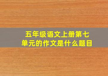 五年级语文上册第七单元的作文是什么题目