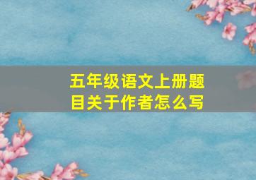 五年级语文上册题目关于作者怎么写