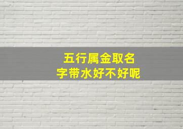 五行属金取名字带水好不好呢