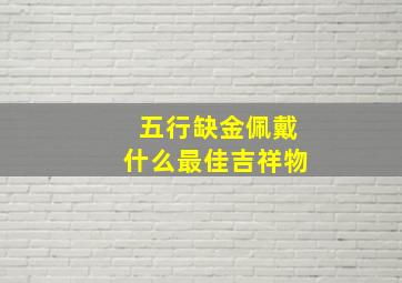 五行缺金佩戴什么最佳吉祥物