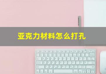 亚克力材料怎么打孔