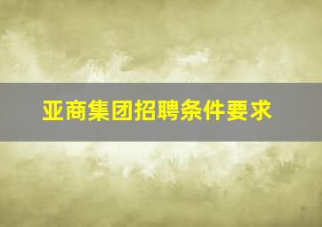 亚商集团招聘条件要求