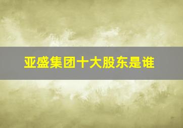 亚盛集团十大股东是谁