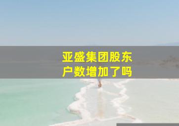 亚盛集团股东户数增加了吗