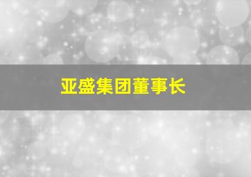 亚盛集团董事长