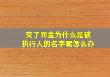 交了罚金为什么是被执行人的名字呢怎么办