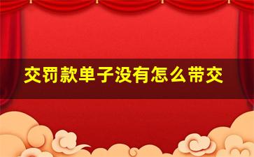 交罚款单子没有怎么带交