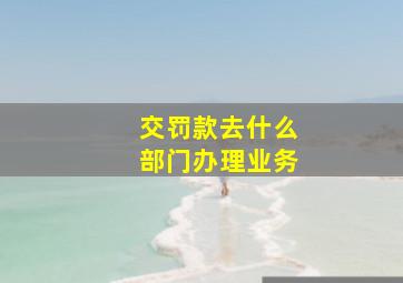 交罚款去什么部门办理业务