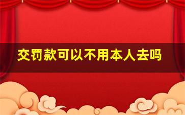 交罚款可以不用本人去吗