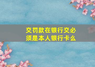 交罚款在银行交必须是本人银行卡么