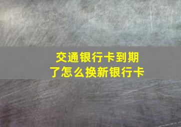 交通银行卡到期了怎么换新银行卡